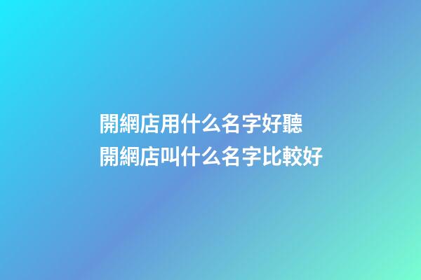 開網店用什么名字好聽 開網店叫什么名字比較好-第1張-店鋪起名-玄機派